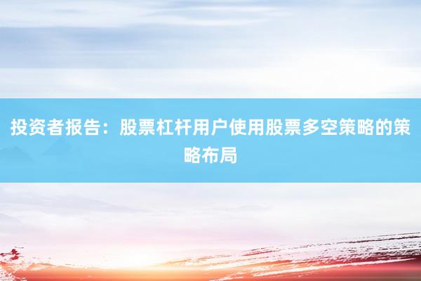 投资者报告:股票杠杆用户使用股票多空策略的策略布局