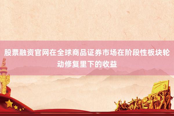 股票融资官网在全球商品证券市场在阶段性板块轮动修复里下的收益