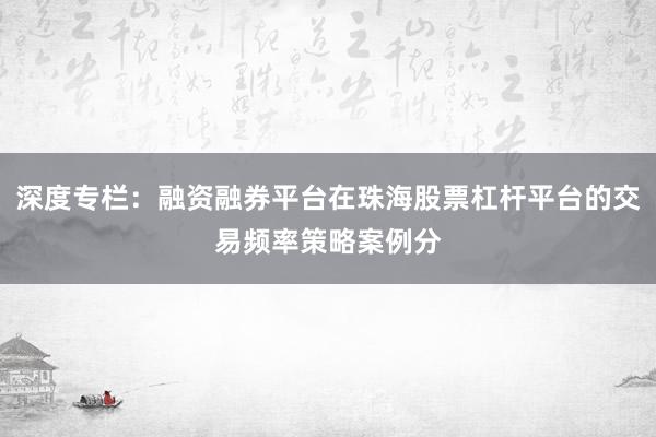 深度专栏：融资融券平台在珠海股票杠杆平台的交易频率策略案例分