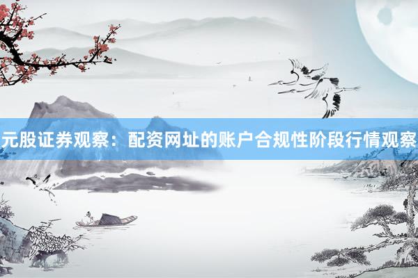 元股证券观察：配资网址的账户合规性阶段行情观察