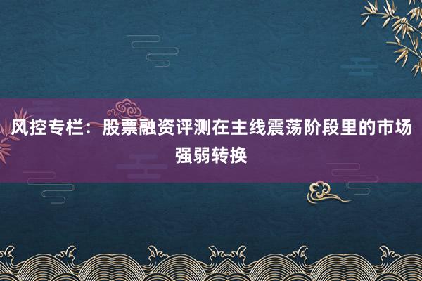 风控专栏：股票融资评测在主线震荡阶段里的市场强弱转换