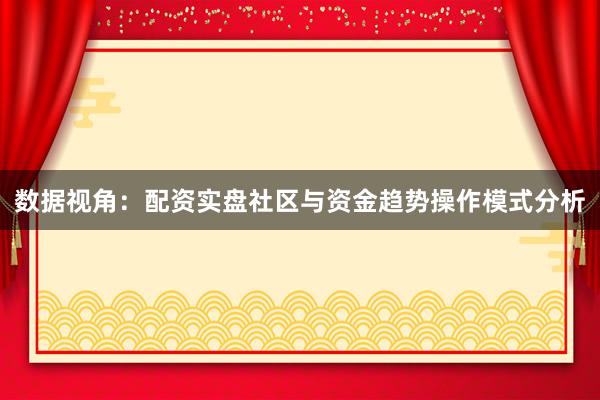 数据视角：配资实盘社区与资金趋势操作模式分析