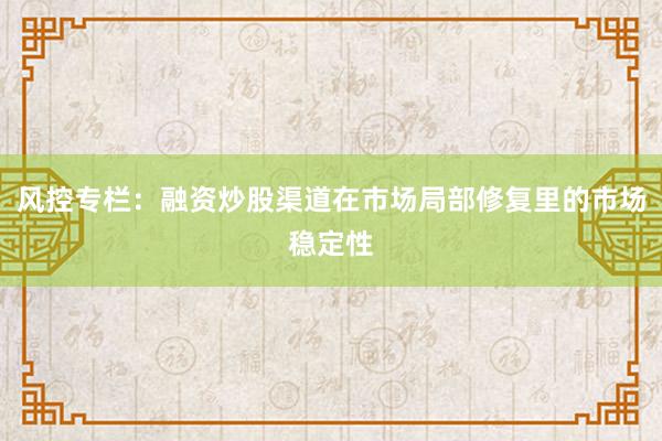 风控专栏:融资炒股渠道在市场局部修复里的市场稳定性