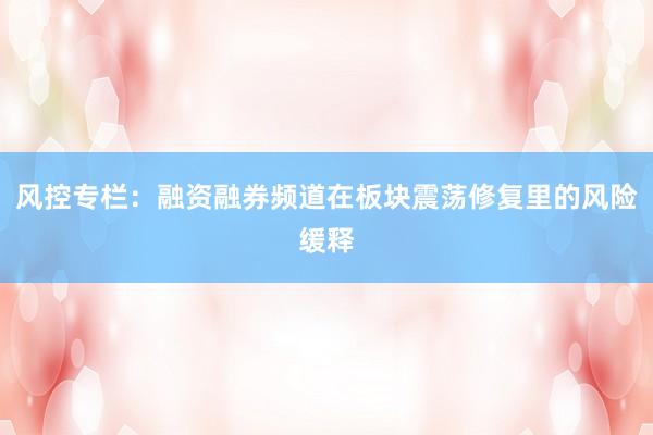 风控专栏：融资融券频道在板块震荡修复里的风险缓释
