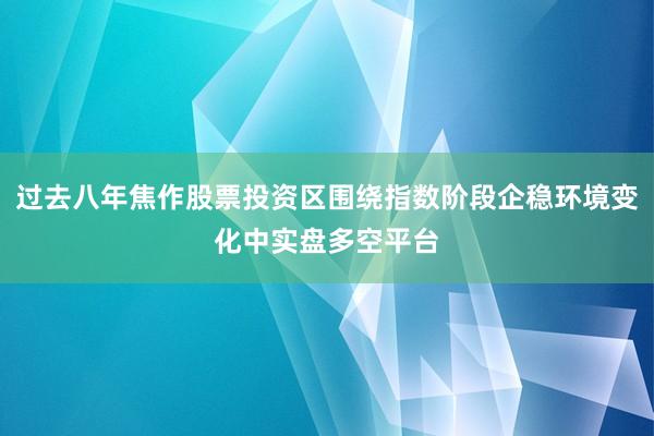 过去八年焦作股票投资区围绕指数阶段企稳环境变化中实盘多空平台