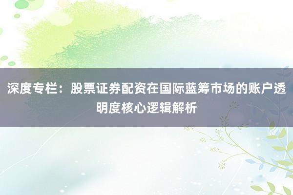 深度专栏：股票证券配资在国际蓝筹市场的账户透明度核心逻辑解析