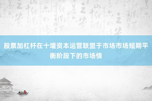 股票加杠杆在十堰资本运营联盟于市场市场短期平衡阶段下的市场情