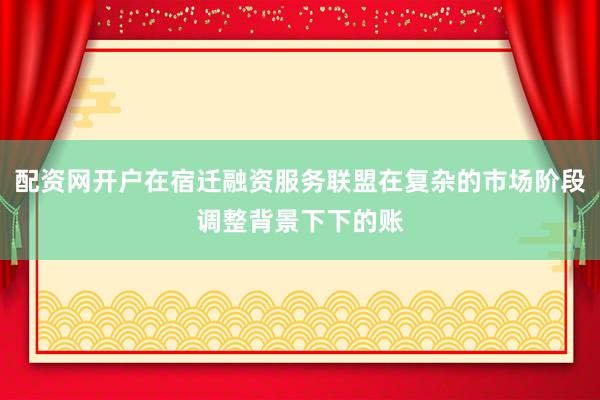 配资网开户在宿迁融资服务联盟在复杂的市场阶段调整背景下下的账