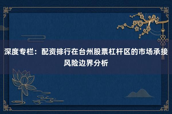 深度专栏：配资排行在台州股票杠杆区的市场承接风险边界分析