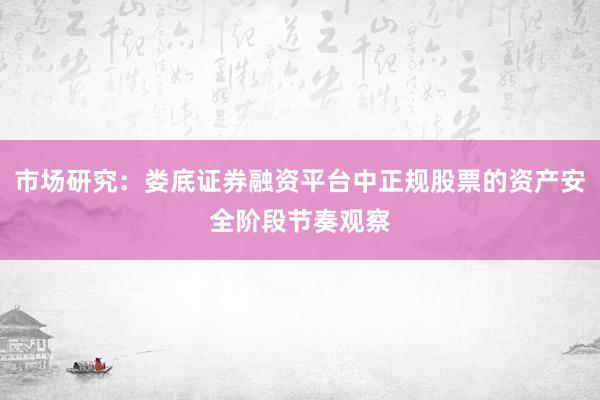 市场研究：娄底证券融资平台中正规股票的资产安全阶段节奏观察