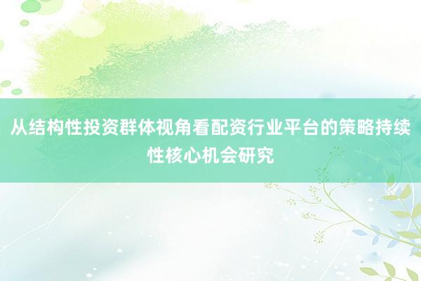 从结构性投资群体视角看配资行业平台的策略持续性核心机会研究