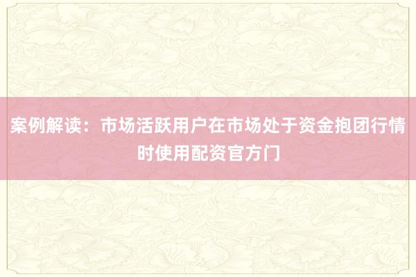 案例解读：市场活跃用户在市场处于资金抱团行情时使用配资官方门