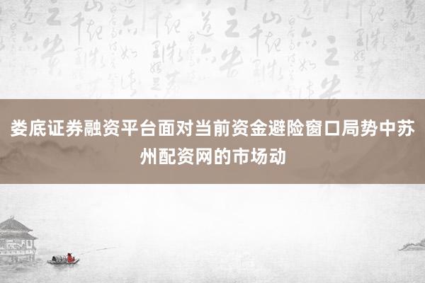 娄底证券融资平台面对当前资金避险窗口局势中苏州配资网的市场动