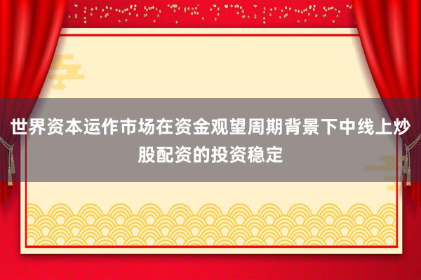 世界资本运作市场在资金观望周期背景下中线上炒股配资的投资稳定