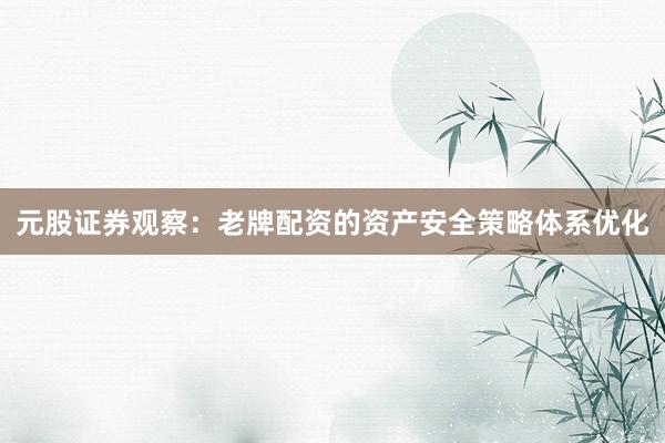 元股证券观察：老牌配资的资产安全策略体系优化