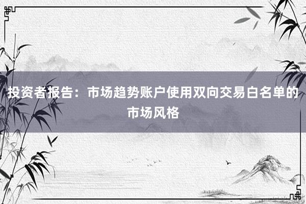 投资者报告：市场趋势账户使用双向交易白名单的市场风格