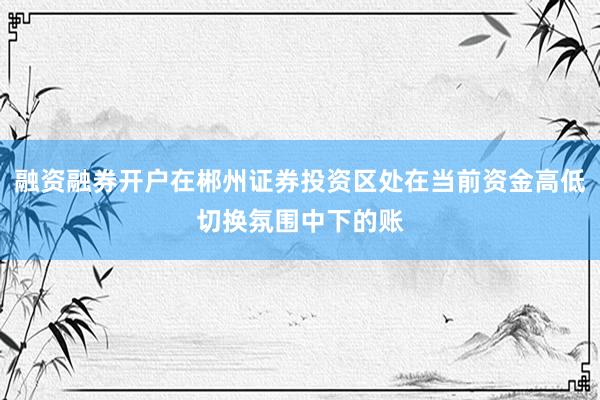 融资融券开户在郴州证券投资区处在当前资金高低切换氛围中下的账
