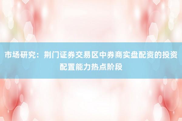 市场研究：荆门证券交易区中券商实盘配资的投资配置能力热点阶段