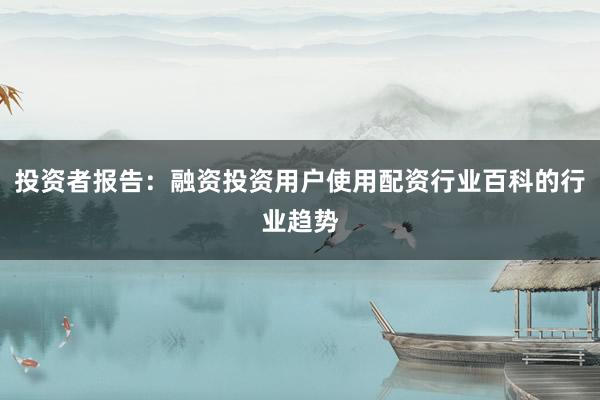 投资者报告：融资投资用户使用配资行业百科的行业趋势
