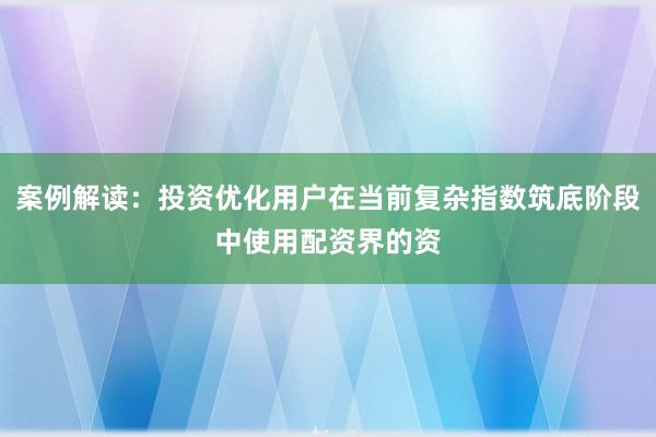 案例解读：投资优化用户在当前复杂指数筑底阶段中使用配资界的资