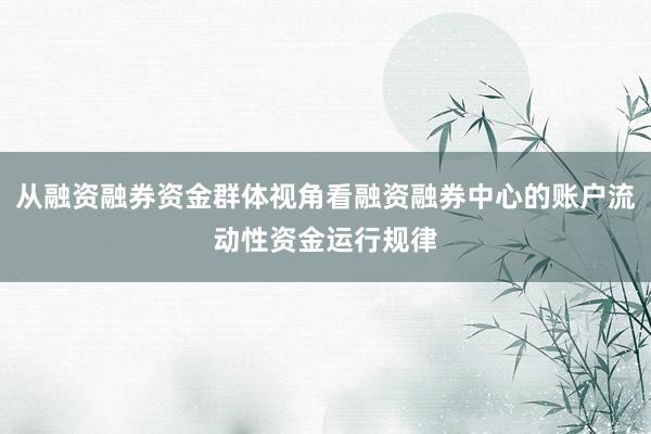 从融资融券资金群体视角看融资融券中心的账户流动性资金运行规律