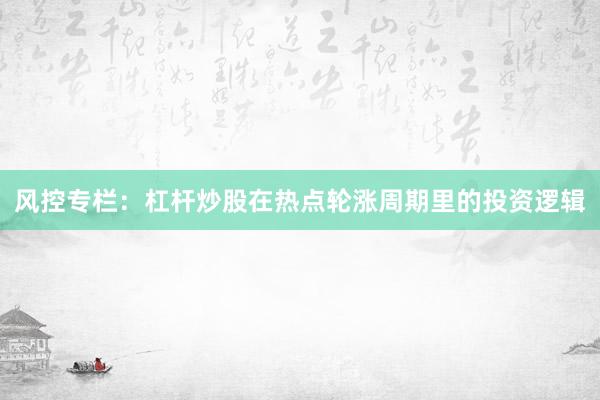 风控专栏：杠杆炒股在热点轮涨周期里的投资逻辑