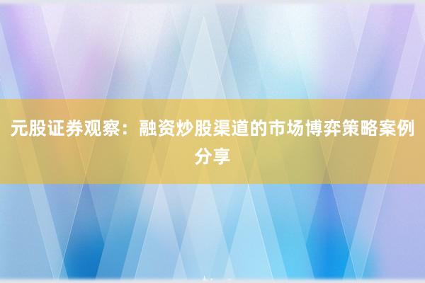 元股证券观察：融资炒股渠道的市场博弈策略案例分享