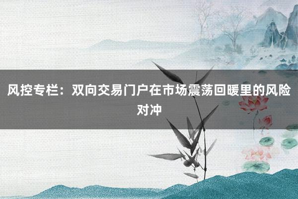 风控专栏：双向交易门户在市场震荡回暖里的风险对冲