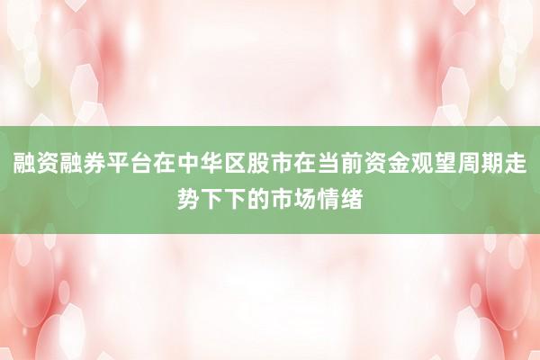 融资融券平台在中华区股市在当前资金观望周期走势下下的市场情绪