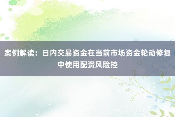 案例解读：日内交易资金在当前市场资金轮动修复中使用配资风险控