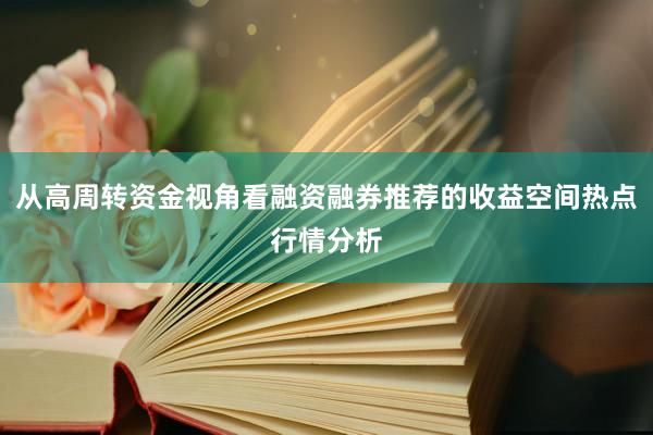 从高周转资金视角看融资融券推荐的收益空间热点行情分析