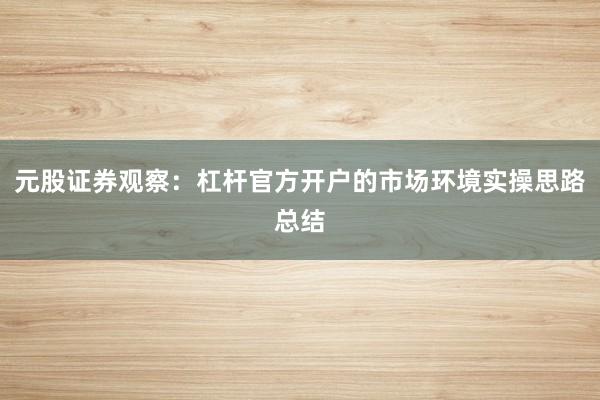 元股证券观察：杠杆官方开户的市场环境实操思路总结