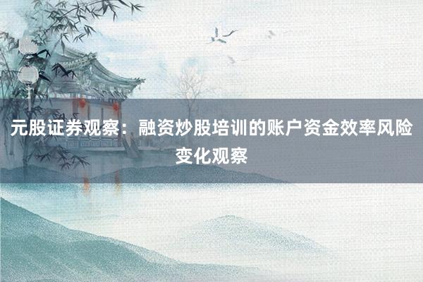 元股证券观察：融资炒股培训的账户资金效率风险变化观察