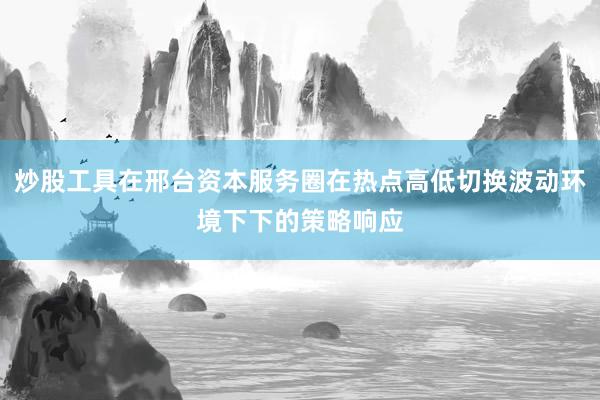 炒股工具在邢台资本服务圈在热点高低切换波动环境下下的策略响应