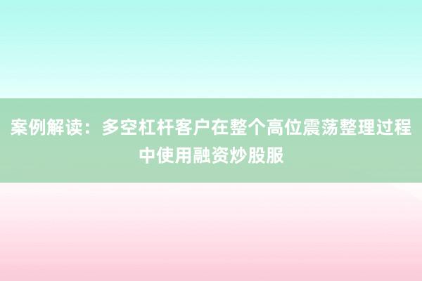 案例解读：多空杠杆客户在整个高位震荡整理过程中使用融资炒股服