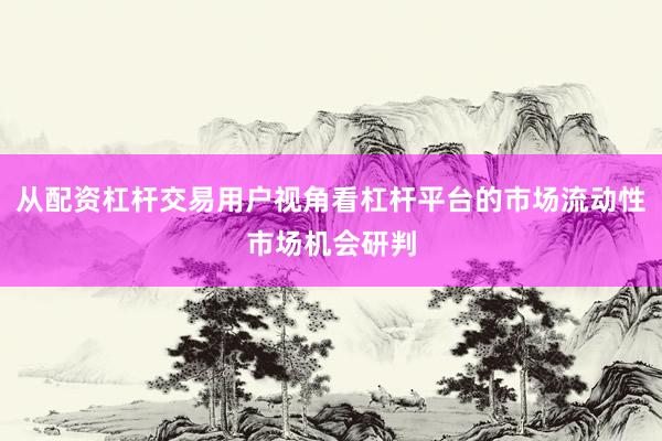 从配资杠杆交易用户视角看杠杆平台的市场流动性市场机会研判