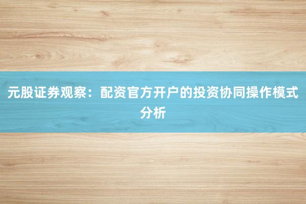 元股证券观察：配资官方开户的投资协同操作模式分析