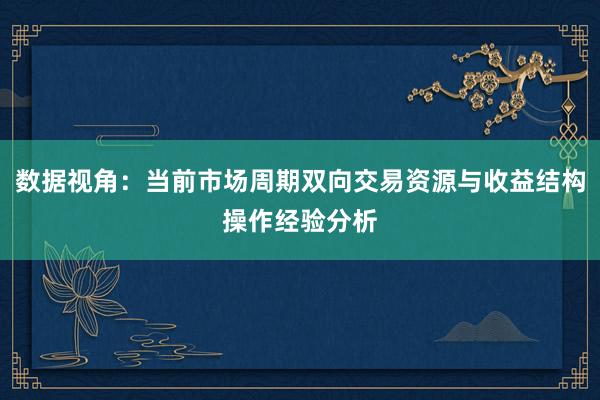 数据视角：当前市场周期双向交易资源与收益结构操作经验分析
