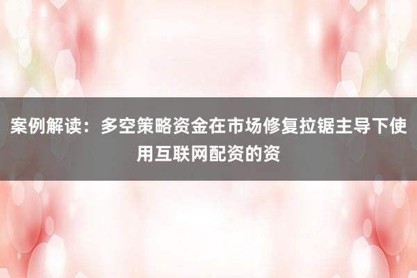 案例解读：多空策略资金在市场修复拉锯主导下使用互联网配资的资