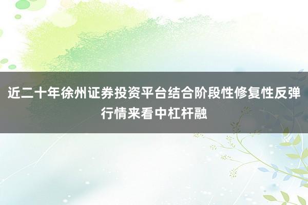 近二十年徐州证券投资平台结合阶段性修复性反弹行情来看中杠杆融