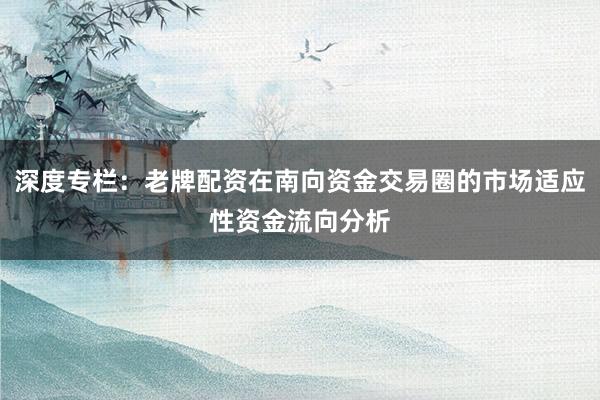深度专栏：老牌配资在南向资金交易圈的市场适应性资金流向分析