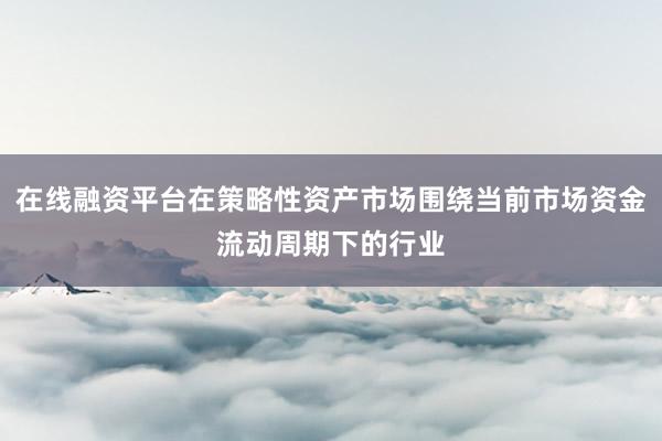 在线融资平台在策略性资产市场围绕当前市场资金流动周期下的行业