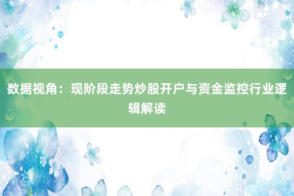 数据视角：现阶段走势炒股开户与资金监控行业逻辑解读