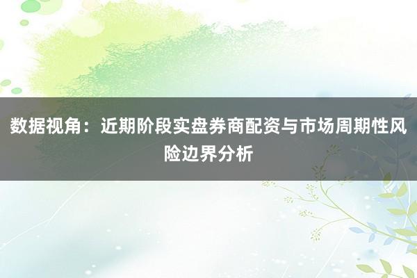 数据视角：近期阶段实盘券商配资与市场周期性风险边界分析