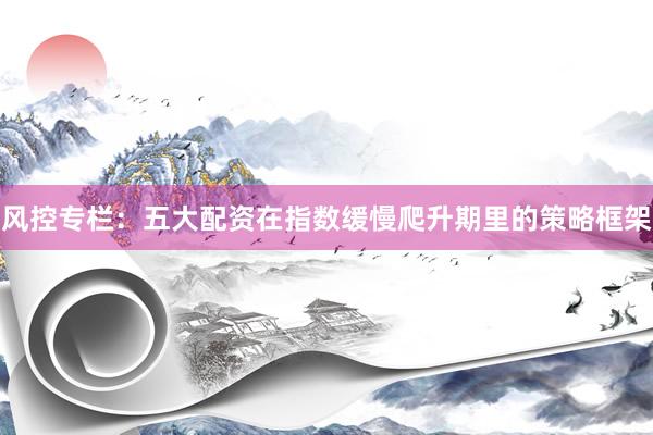 风控专栏：五大配资在指数缓慢爬升期里的策略框架