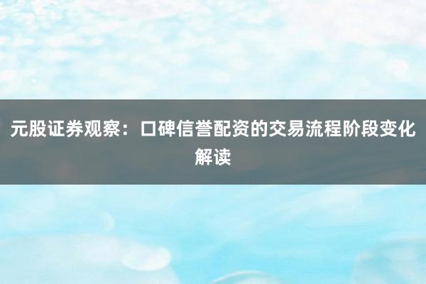 元股证券观察：口碑信誉配资的交易流程阶段变化解读