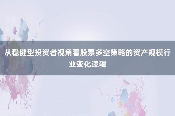 从稳健型投资者视角看股票多空策略的资产规模行业变化逻辑
