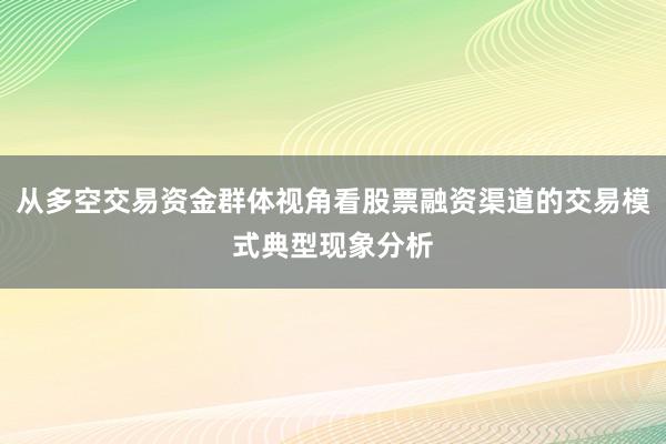 从多空交易资金群体视角看股票融资渠道的交易模式典型现象分析