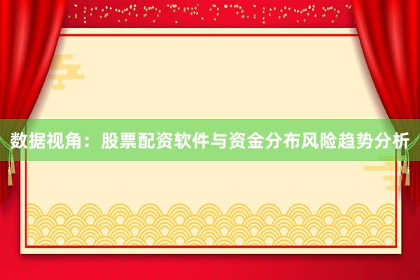 数据视角：股票配资软件与资金分布风险趋势分析