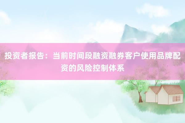 投资者报告：当前时间段融资融券客户使用品牌配资的风险控制体系